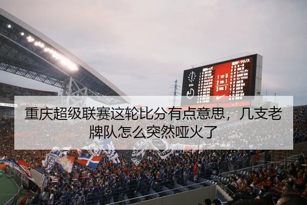 重庆超级联赛这轮比分有点意思，几支老牌队怎么突然哑火了 - c7c7·app