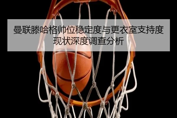 曼联滕哈格帅位稳定度与更衣室支持度现状深度调查分析 - c7c7·app