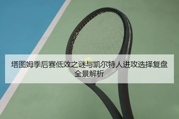 塔图姆季后赛低效之谜与凯尔特人进攻选择复盘全景解析 - c7c7·app