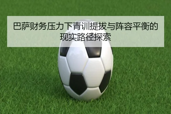 巴萨财务压力下青训提拔与阵容平衡的现实路径探索