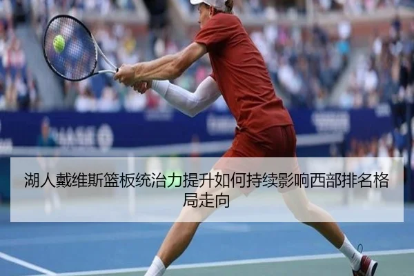 湖人戴维斯篮板统治力提升如何持续影响西部排名格局走向