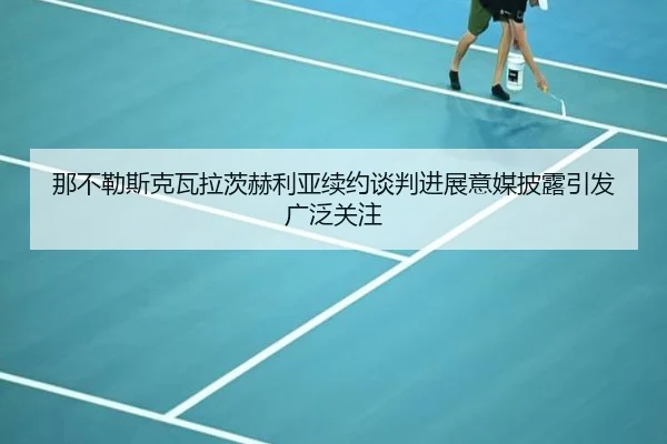 那不勒斯克瓦拉茨赫利亚续约谈判进展意媒披露引发广泛关注