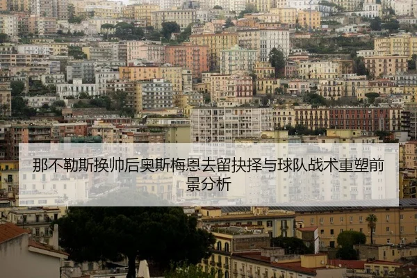 那不勒斯换帅后奥斯梅恩去留抉择与球队战术重塑前景分析