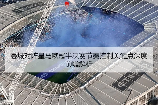 曼城对阵皇马欧冠半决赛节奏控制关键点深度前瞻解析