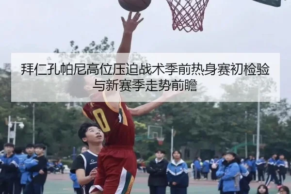拜仁孔帕尼高位压迫战术季前热身赛初检验与新赛季走势前瞻