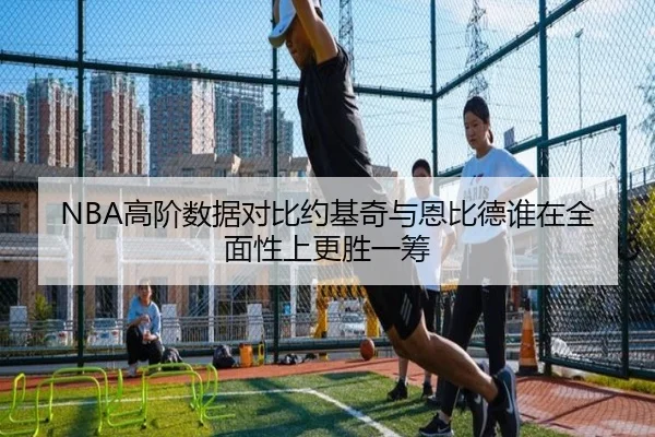 NBA高阶数据对比约基奇与恩比德谁在全面性上更胜一筹 - c7c7·app