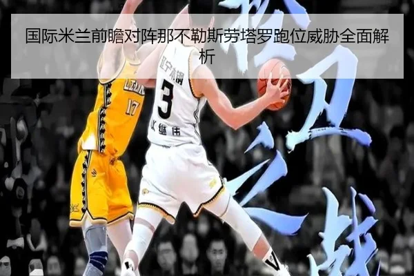 国际米兰前瞻对阵那不勒斯劳塔罗跑位威胁全面解析 - c7c7·app
