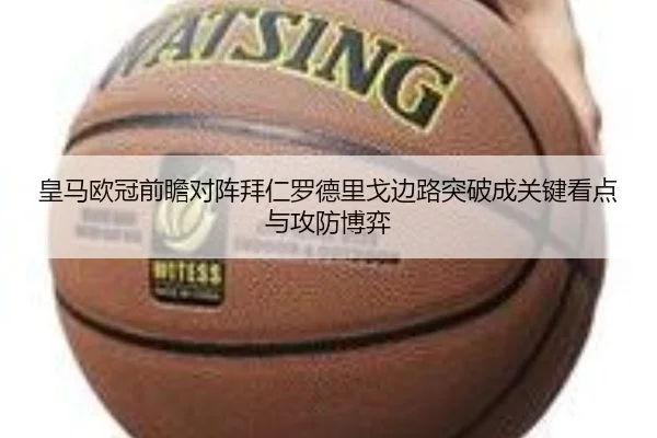 皇马欧冠前瞻对阵拜仁罗德里戈边路突破成关键看点与攻防博弈 - c7c7·app
