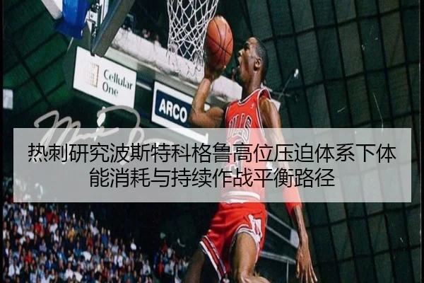 热刺研究波斯特科格鲁高位压迫体系下体能消耗与持续作战平衡路径 - c7c7·app