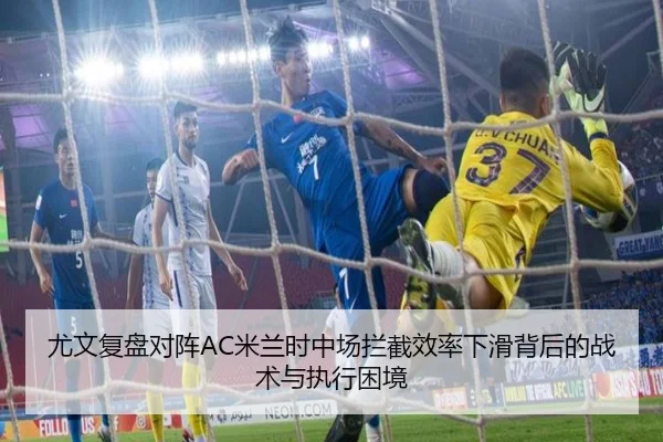 尤文复盘对阵AC米兰时中场拦截效率下滑背后的战术与执行困境 - c7c7·app