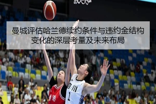 曼城评估哈兰德续约条件与违约金结构变化的深层考量及未来布局