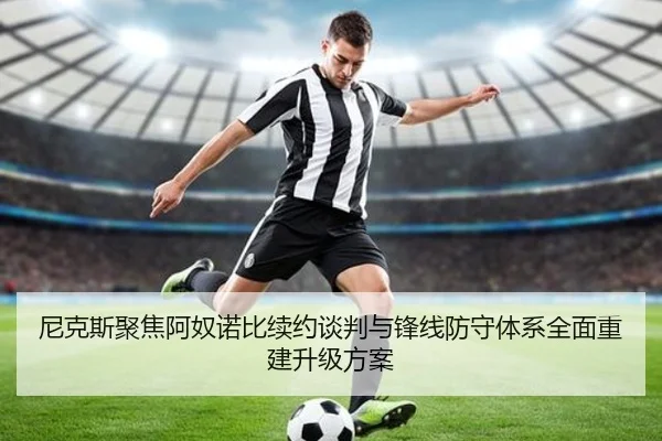 尼克斯聚焦阿奴诺比续约谈判与锋线防守体系全面重建升级方案