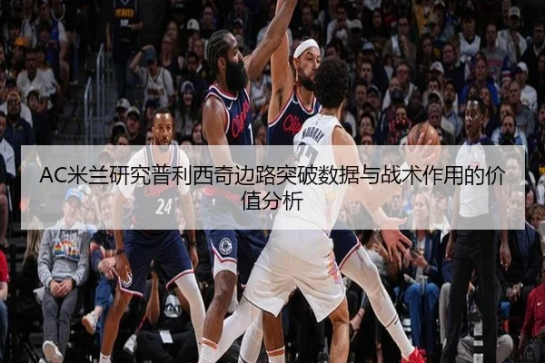 AC米兰研究普利西奇边路突破数据与战术作用的价值分析